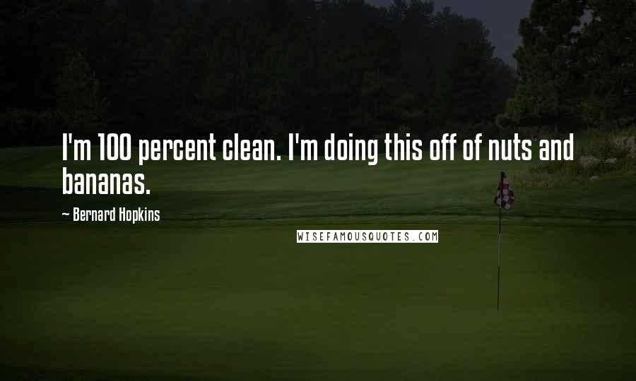 Bernard Hopkins Quotes: I'm 100 percent clean. I'm doing this off of nuts and bananas.