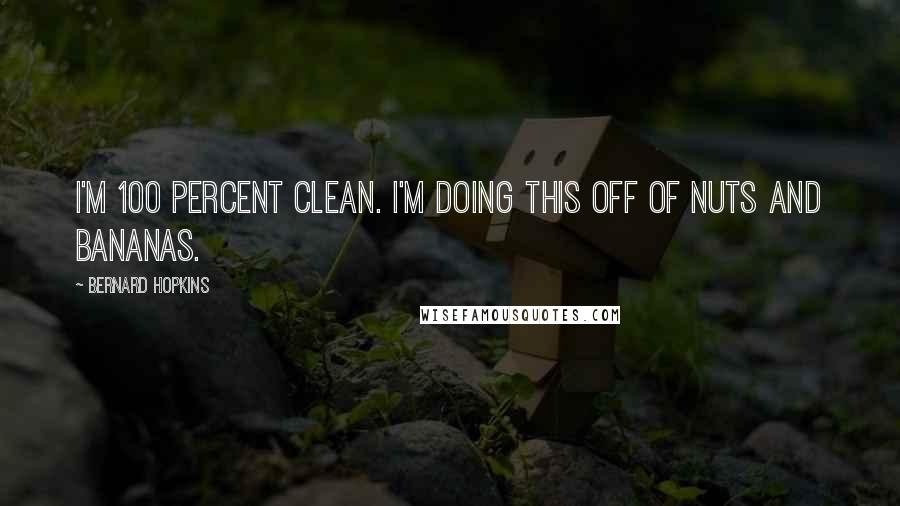 Bernard Hopkins Quotes: I'm 100 percent clean. I'm doing this off of nuts and bananas.