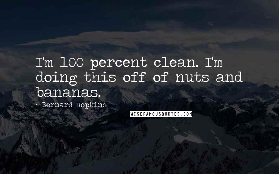Bernard Hopkins Quotes: I'm 100 percent clean. I'm doing this off of nuts and bananas.