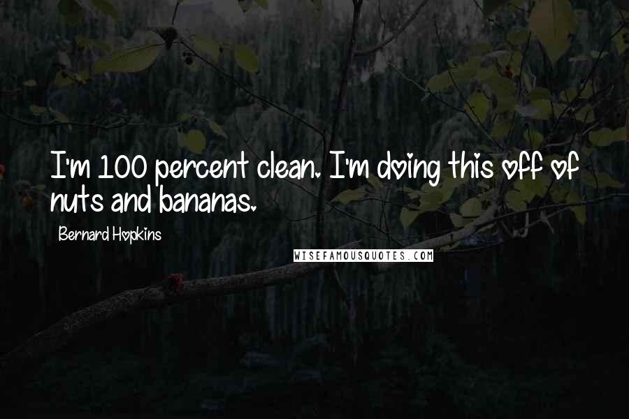 Bernard Hopkins Quotes: I'm 100 percent clean. I'm doing this off of nuts and bananas.