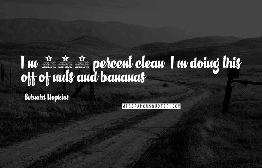 Bernard Hopkins Quotes: I'm 100 percent clean. I'm doing this off of nuts and bananas.