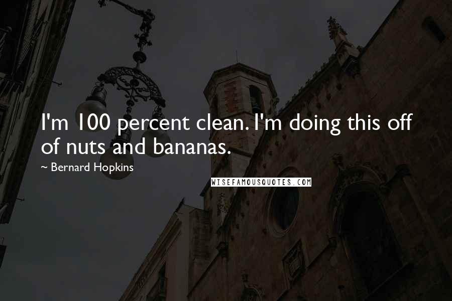 Bernard Hopkins Quotes: I'm 100 percent clean. I'm doing this off of nuts and bananas.