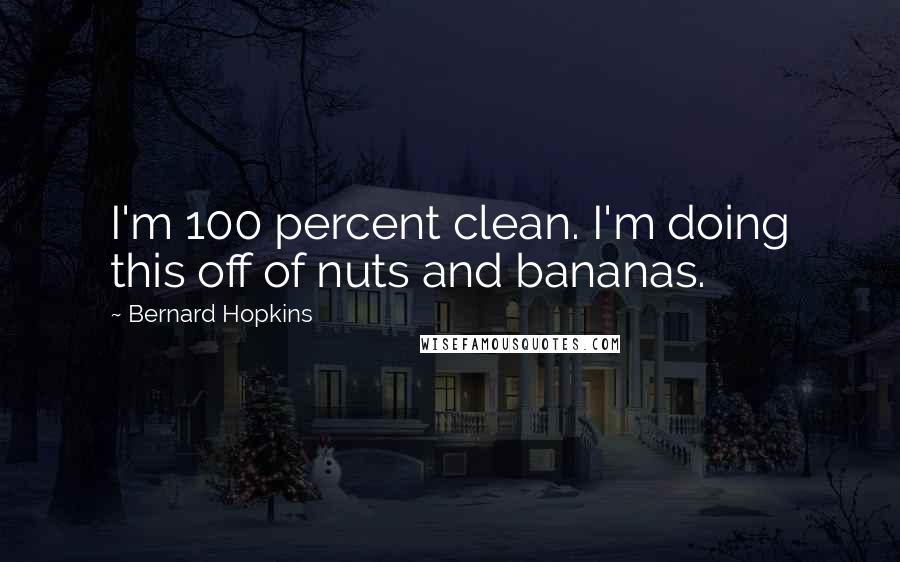 Bernard Hopkins Quotes: I'm 100 percent clean. I'm doing this off of nuts and bananas.