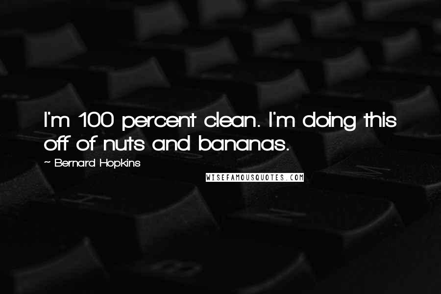 Bernard Hopkins Quotes: I'm 100 percent clean. I'm doing this off of nuts and bananas.