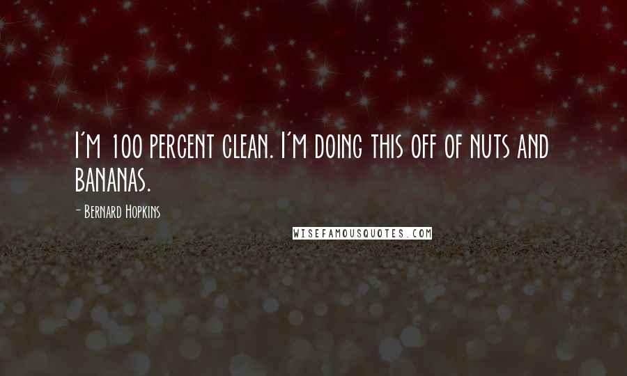 Bernard Hopkins Quotes: I'm 100 percent clean. I'm doing this off of nuts and bananas.