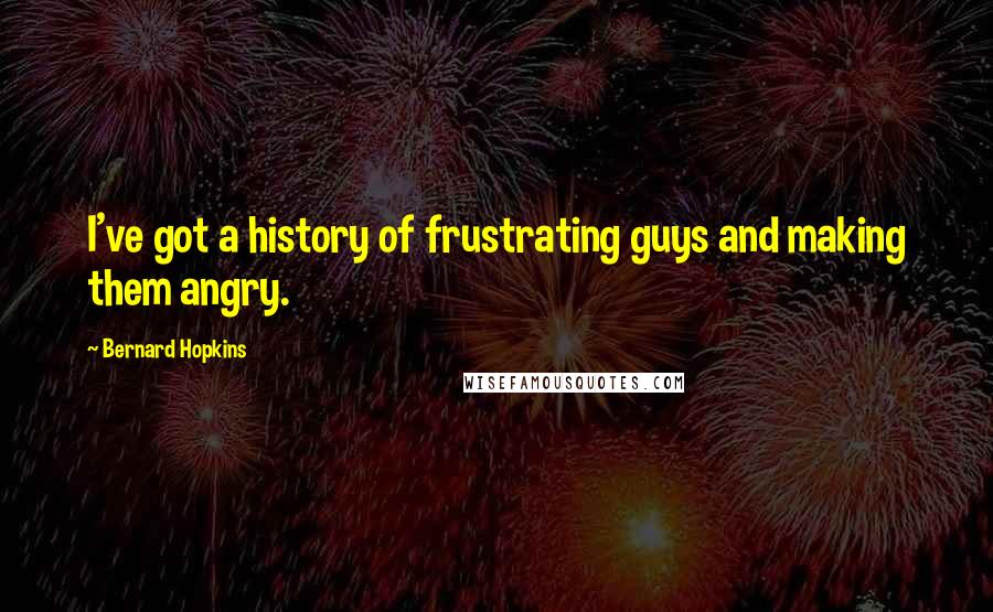 Bernard Hopkins Quotes: I've got a history of frustrating guys and making them angry.