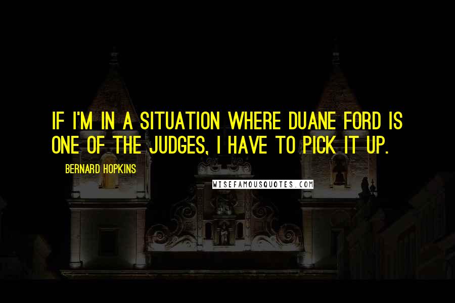 Bernard Hopkins Quotes: If I'm in a situation where Duane Ford is one of the judges, I have to pick it up.