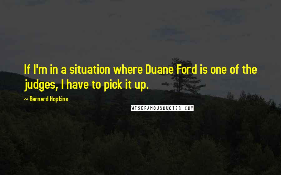 Bernard Hopkins Quotes: If I'm in a situation where Duane Ford is one of the judges, I have to pick it up.