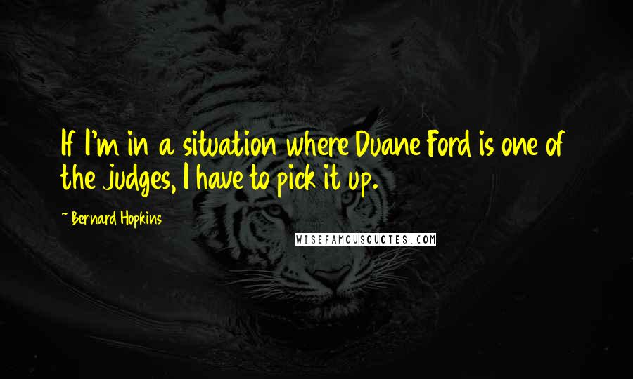 Bernard Hopkins Quotes: If I'm in a situation where Duane Ford is one of the judges, I have to pick it up.