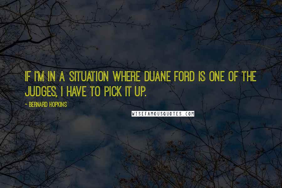 Bernard Hopkins Quotes: If I'm in a situation where Duane Ford is one of the judges, I have to pick it up.