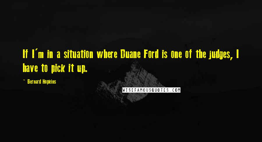 Bernard Hopkins Quotes: If I'm in a situation where Duane Ford is one of the judges, I have to pick it up.