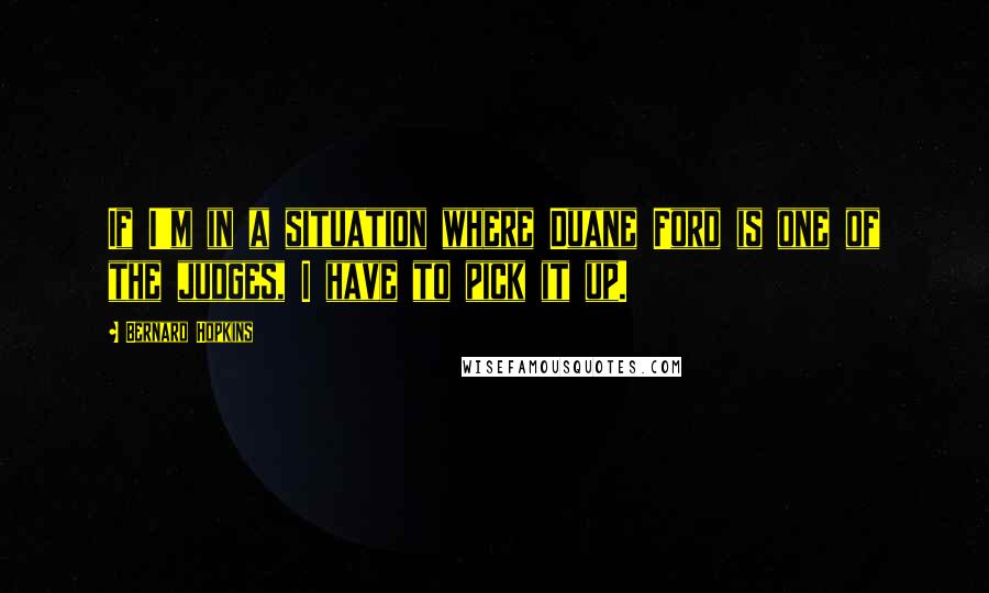 Bernard Hopkins Quotes: If I'm in a situation where Duane Ford is one of the judges, I have to pick it up.