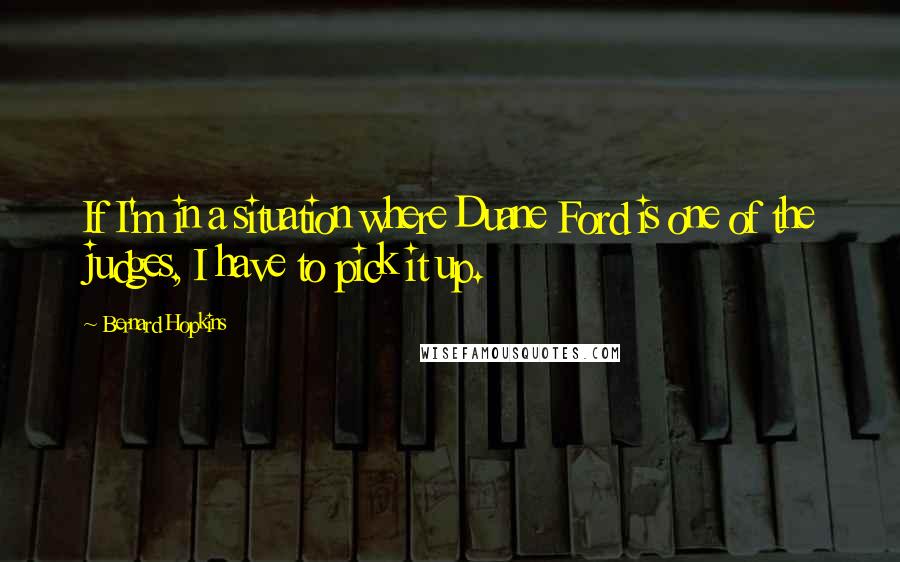 Bernard Hopkins Quotes: If I'm in a situation where Duane Ford is one of the judges, I have to pick it up.
