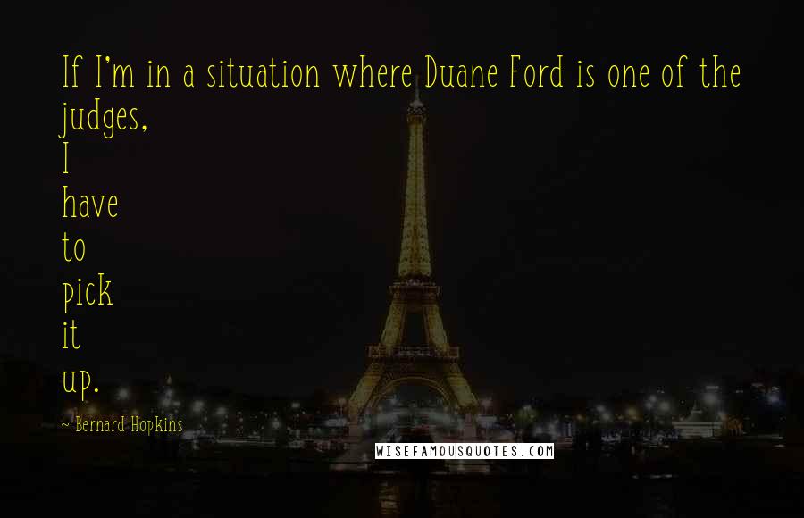 Bernard Hopkins Quotes: If I'm in a situation where Duane Ford is one of the judges, I have to pick it up.
