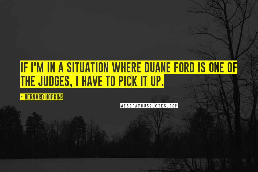 Bernard Hopkins Quotes: If I'm in a situation where Duane Ford is one of the judges, I have to pick it up.