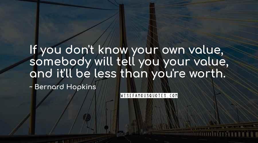 Bernard Hopkins Quotes: If you don't know your own value, somebody will tell you your value, and it'll be less than you're worth.