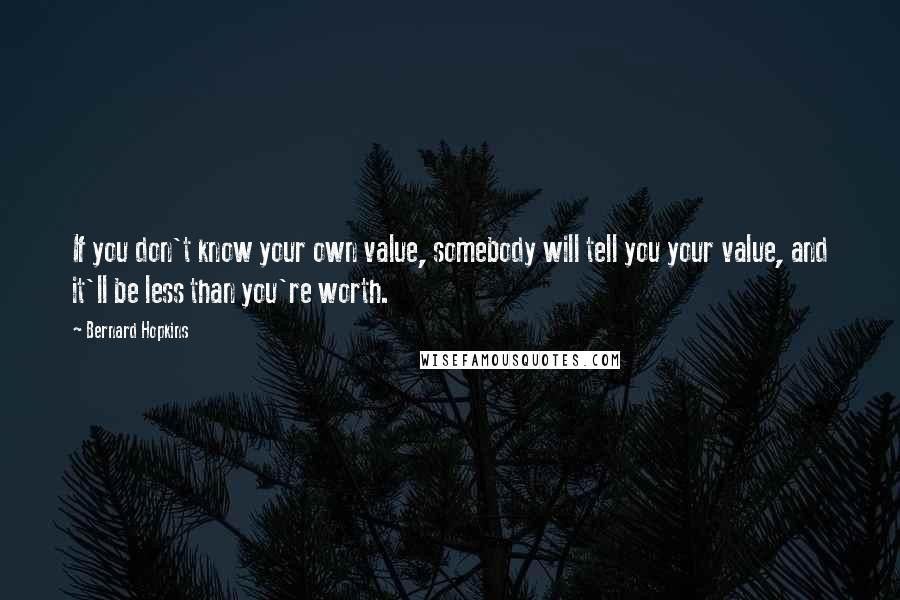 Bernard Hopkins Quotes: If you don't know your own value, somebody will tell you your value, and it'll be less than you're worth.