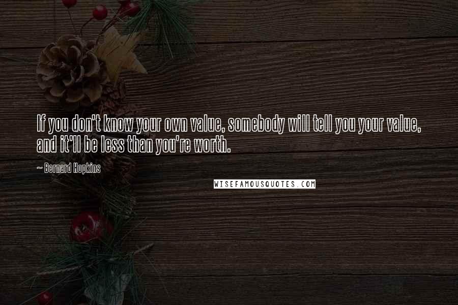 Bernard Hopkins Quotes: If you don't know your own value, somebody will tell you your value, and it'll be less than you're worth.