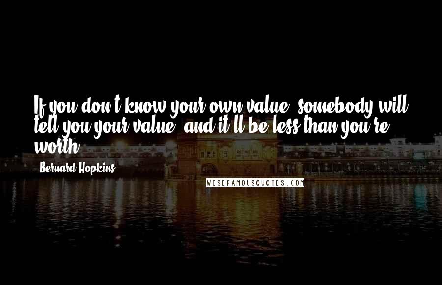 Bernard Hopkins Quotes: If you don't know your own value, somebody will tell you your value, and it'll be less than you're worth.