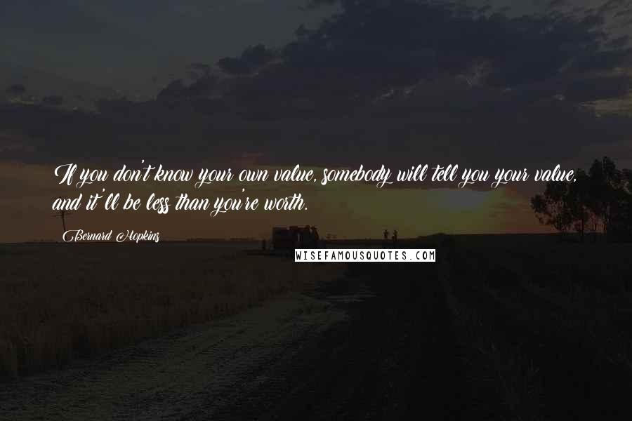 Bernard Hopkins Quotes: If you don't know your own value, somebody will tell you your value, and it'll be less than you're worth.