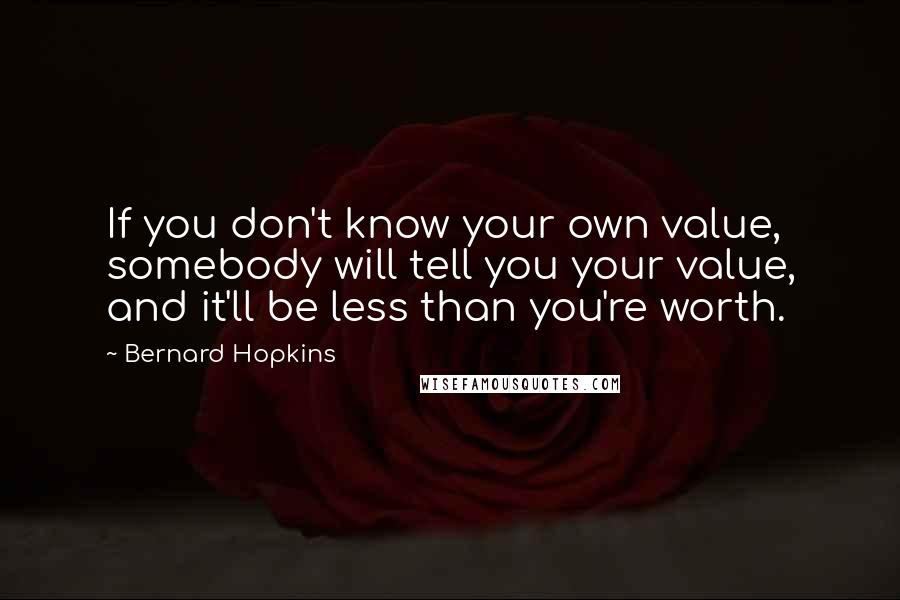 Bernard Hopkins Quotes: If you don't know your own value, somebody will tell you your value, and it'll be less than you're worth.