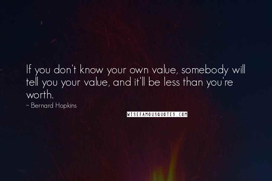 Bernard Hopkins Quotes: If you don't know your own value, somebody will tell you your value, and it'll be less than you're worth.