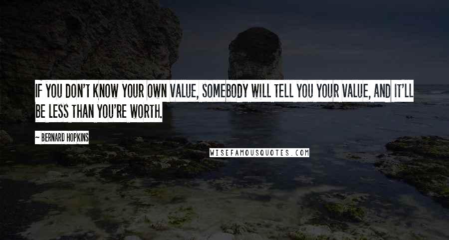 Bernard Hopkins Quotes: If you don't know your own value, somebody will tell you your value, and it'll be less than you're worth.