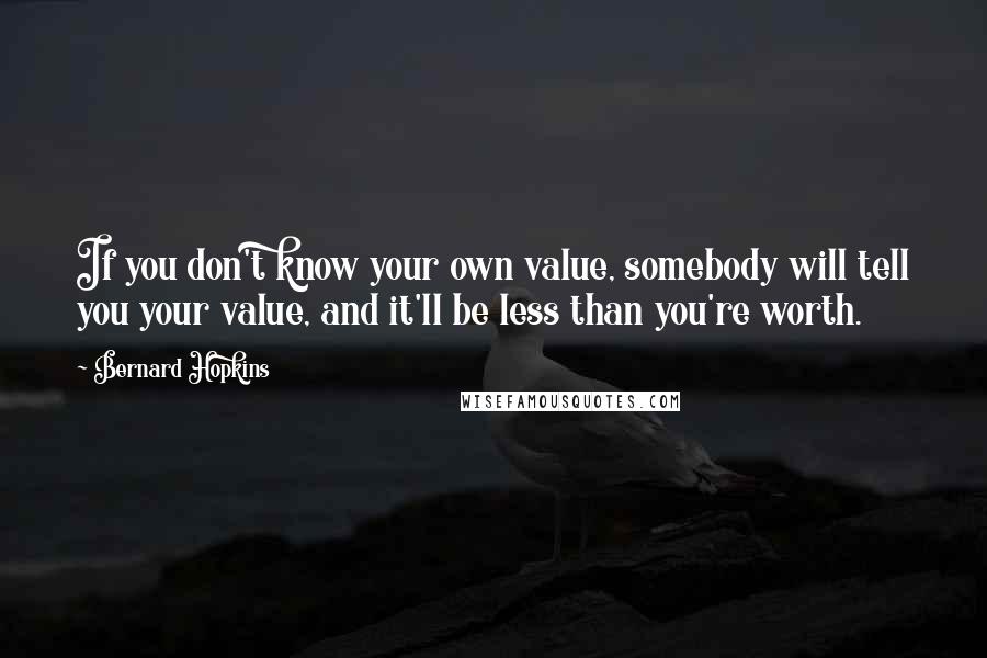 Bernard Hopkins Quotes: If you don't know your own value, somebody will tell you your value, and it'll be less than you're worth.