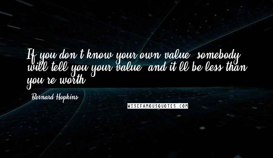 Bernard Hopkins Quotes: If you don't know your own value, somebody will tell you your value, and it'll be less than you're worth.