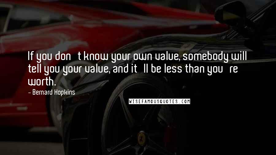 Bernard Hopkins Quotes: If you don't know your own value, somebody will tell you your value, and it'll be less than you're worth.