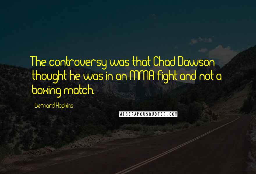 Bernard Hopkins Quotes: The controversy was that Chad Dawson thought he was in an MMA fight and not a boxing match.