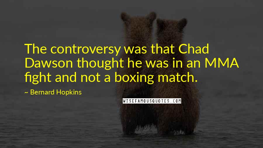 Bernard Hopkins Quotes: The controversy was that Chad Dawson thought he was in an MMA fight and not a boxing match.