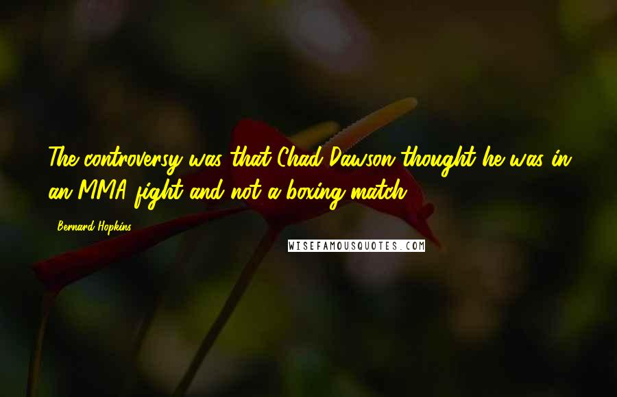 Bernard Hopkins Quotes: The controversy was that Chad Dawson thought he was in an MMA fight and not a boxing match.