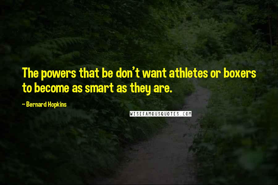 Bernard Hopkins Quotes: The powers that be don't want athletes or boxers to become as smart as they are.