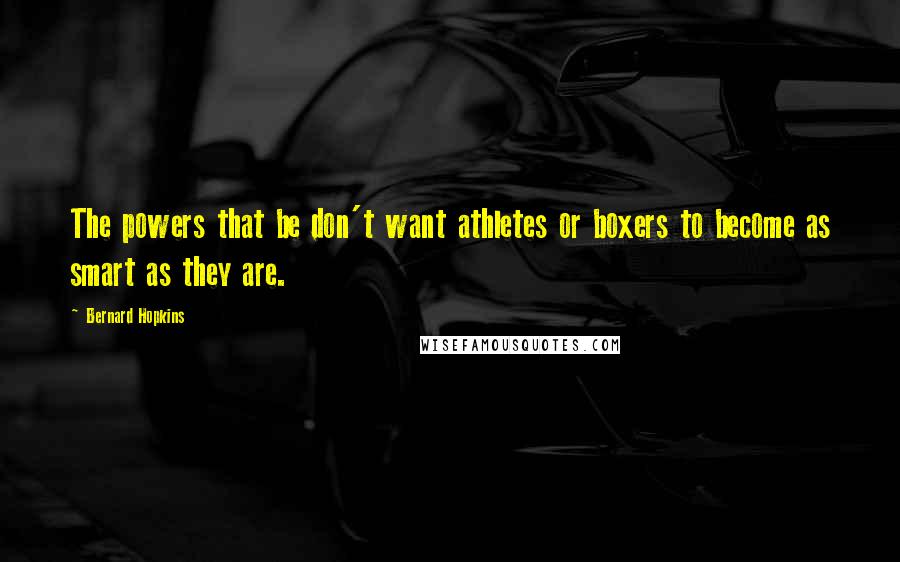 Bernard Hopkins Quotes: The powers that be don't want athletes or boxers to become as smart as they are.