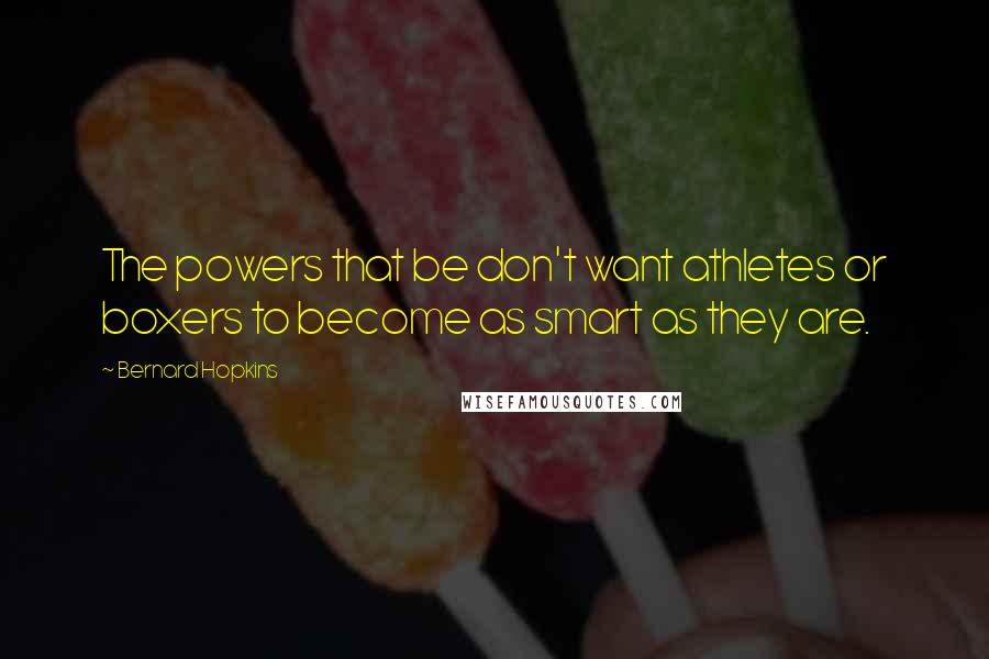 Bernard Hopkins Quotes: The powers that be don't want athletes or boxers to become as smart as they are.