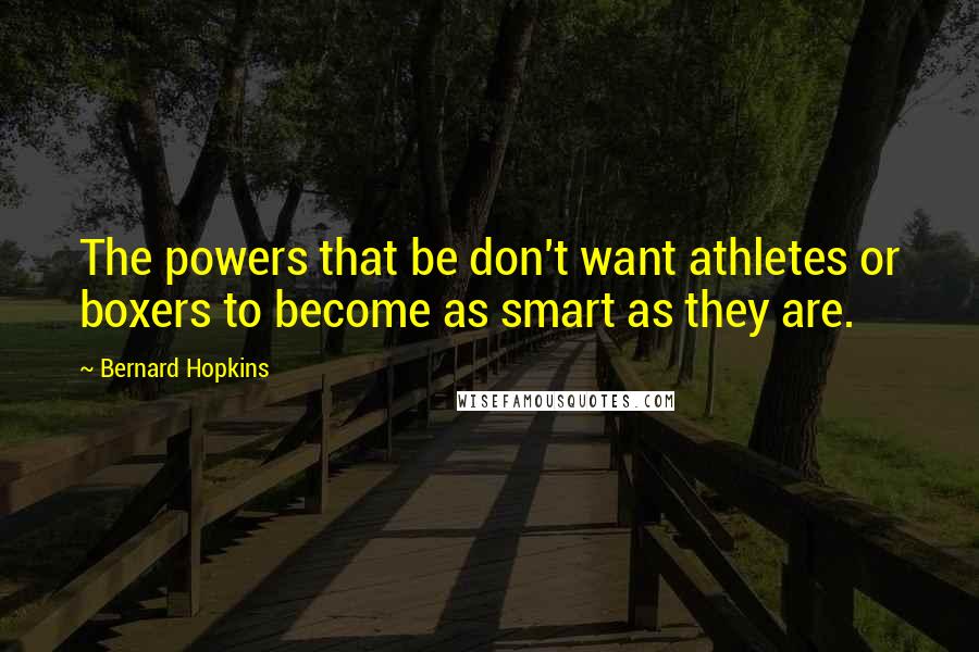 Bernard Hopkins Quotes: The powers that be don't want athletes or boxers to become as smart as they are.