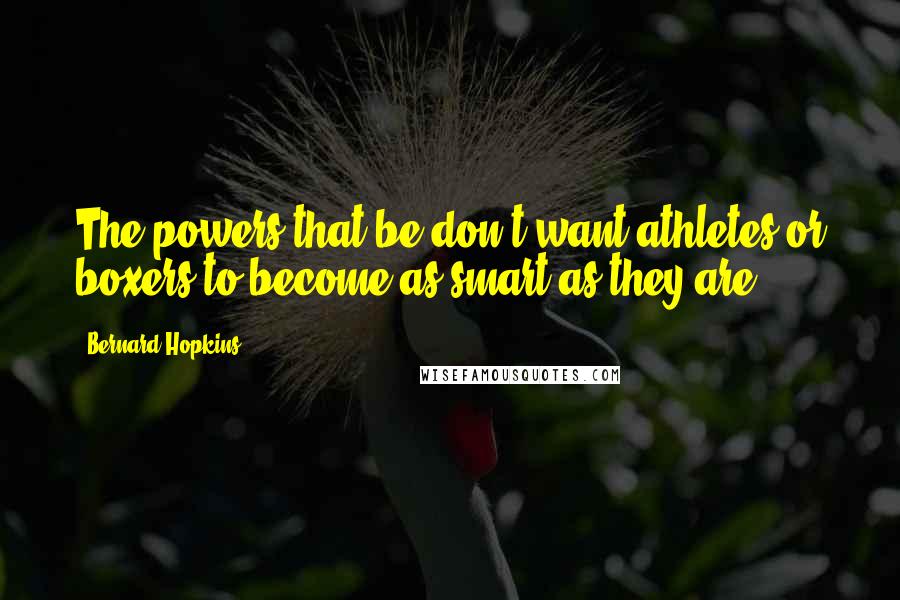 Bernard Hopkins Quotes: The powers that be don't want athletes or boxers to become as smart as they are.