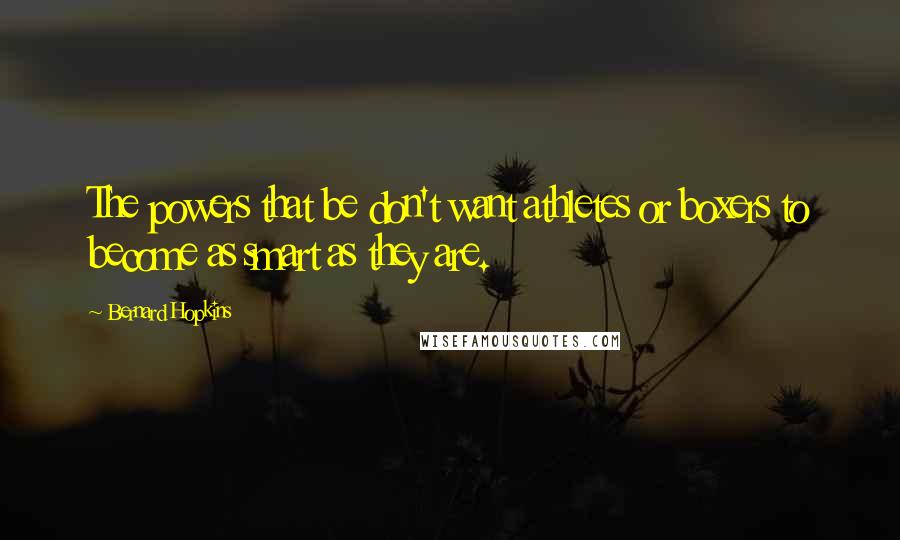 Bernard Hopkins Quotes: The powers that be don't want athletes or boxers to become as smart as they are.