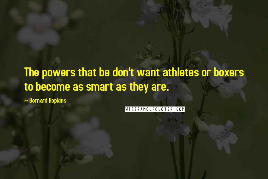 Bernard Hopkins Quotes: The powers that be don't want athletes or boxers to become as smart as they are.