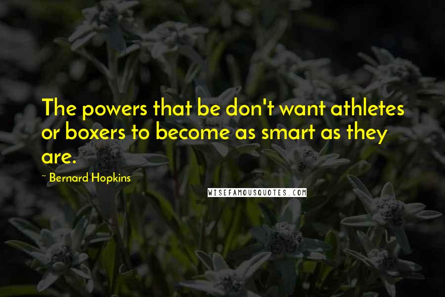 Bernard Hopkins Quotes: The powers that be don't want athletes or boxers to become as smart as they are.