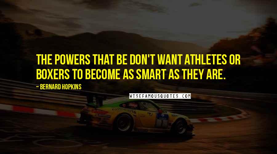 Bernard Hopkins Quotes: The powers that be don't want athletes or boxers to become as smart as they are.