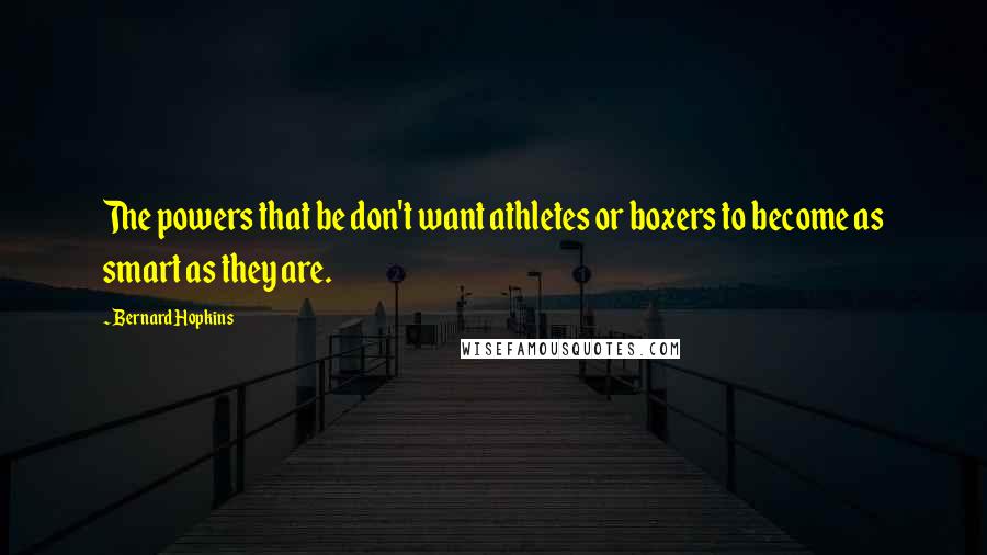 Bernard Hopkins Quotes: The powers that be don't want athletes or boxers to become as smart as they are.