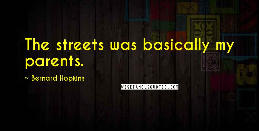 Bernard Hopkins Quotes: The streets was basically my parents.