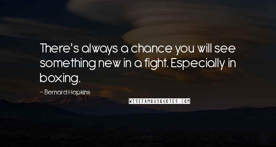 Bernard Hopkins Quotes: There's always a chance you will see something new in a fight. Especially in boxing.