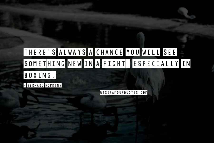 Bernard Hopkins Quotes: There's always a chance you will see something new in a fight. Especially in boxing.