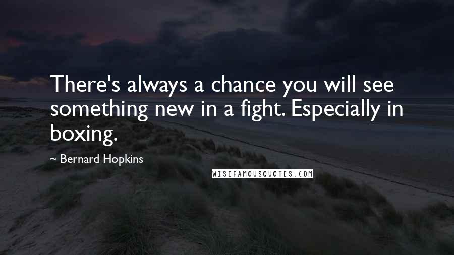 Bernard Hopkins Quotes: There's always a chance you will see something new in a fight. Especially in boxing.