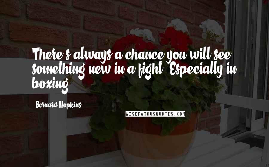 Bernard Hopkins Quotes: There's always a chance you will see something new in a fight. Especially in boxing.