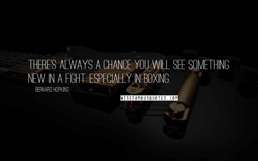 Bernard Hopkins Quotes: There's always a chance you will see something new in a fight. Especially in boxing.