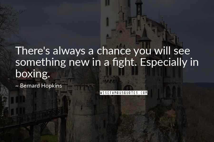 Bernard Hopkins Quotes: There's always a chance you will see something new in a fight. Especially in boxing.